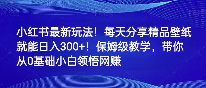 小红书最新玩法！每天分享精品壁纸就能日入300+！保姆级教学，带你从0领悟网赚插图