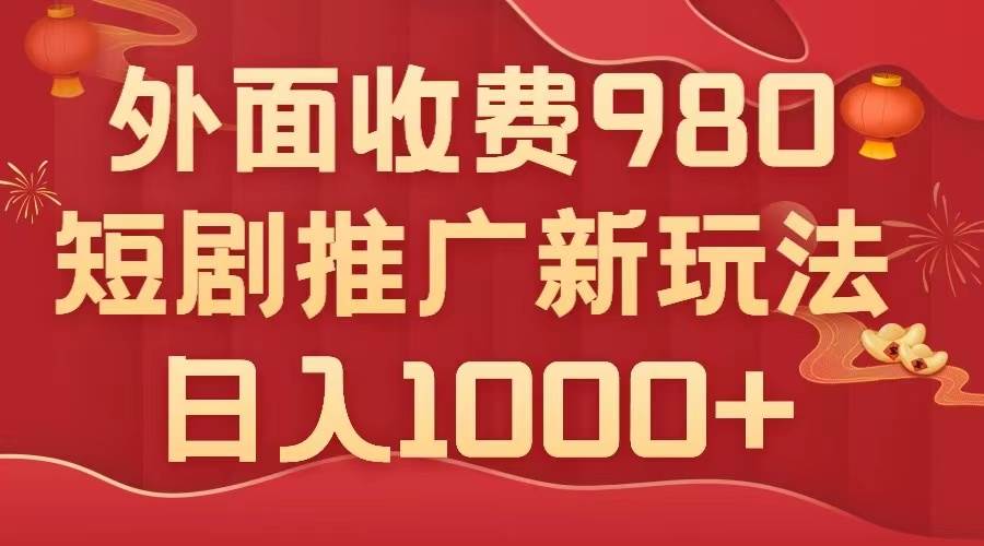 外面收费980，短剧推广最新搬运玩法，几分钟一个作品，日入1000+插图