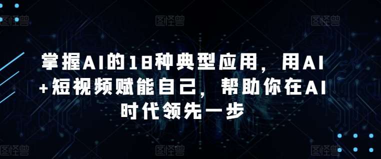 掌握AI的18种典型应用，用AI+短视频赋能自己，帮助你在AI时代领先一步插图