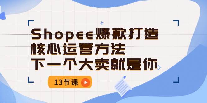 （10777期）Shopee-爆款打造核心运营方法，下一个大卖就是你（13节课）插图