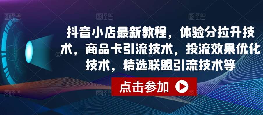 抖音小店最新教程，体验分拉升技术，商品卡引流技术，投流效果优化技术，精选联盟引流技术等插图