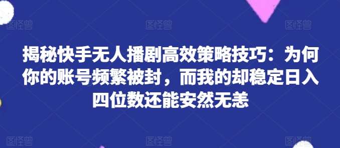 揭秘快手无人播剧高效策略技巧：为何你的账号频繁被封，而我的却稳定日入四位数还能安然无恙【揭秘】插图