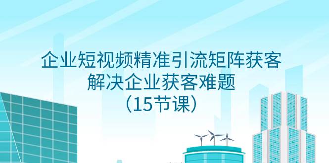 （7983期）企业短视频精准引流矩阵获客，解决企业获客难题（15节课）插图