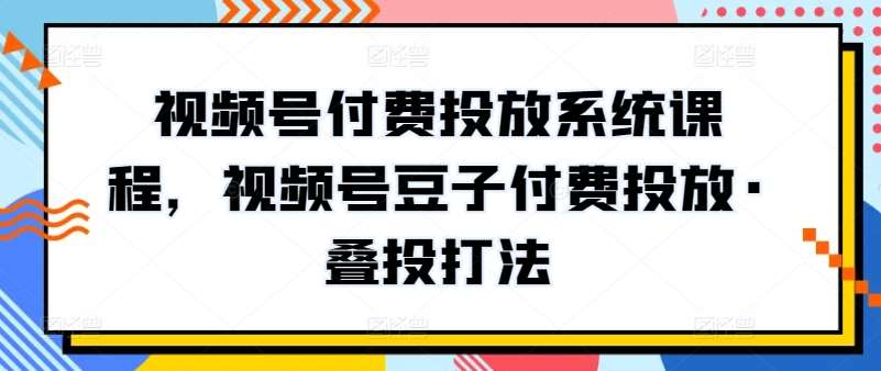 视频号付费投放系统课程，视频号豆子付费投放·叠投打法插图