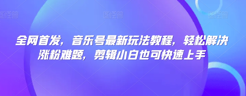 全网首发，音乐号最新玩法教程，轻松解决涨粉难题，剪辑小白也可快速上手