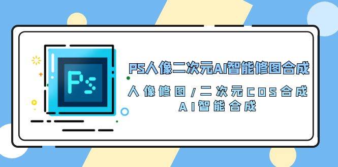 （10286期）PS人像二次元AI智能修图 合成 人像修图/二次元 COS合成/AI 智能合成/100节插图