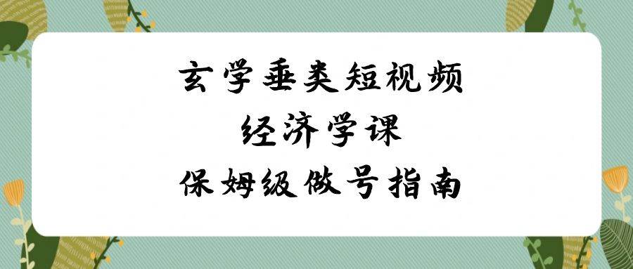 （8820期）玄学 垂类短视频经济学课，保姆级做号指南（8节课）插图