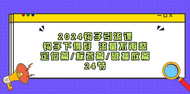 （12097期）2024钩子·引流课：钩子下得好 流量不再愁，定位篇/标签篇/破播放篇/24节插图