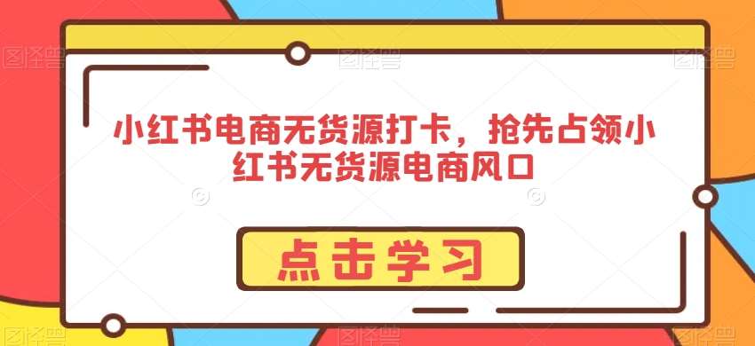 小红书电商无货源打卡，抢先占领小红书无货源电商风口插图