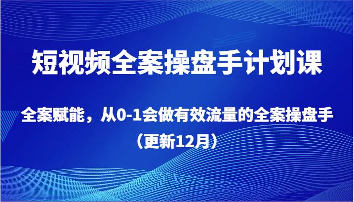 短视频全案操盘手计划课，全案赋能，从0-1会做有效流量的全案操盘手（更新12月）插图