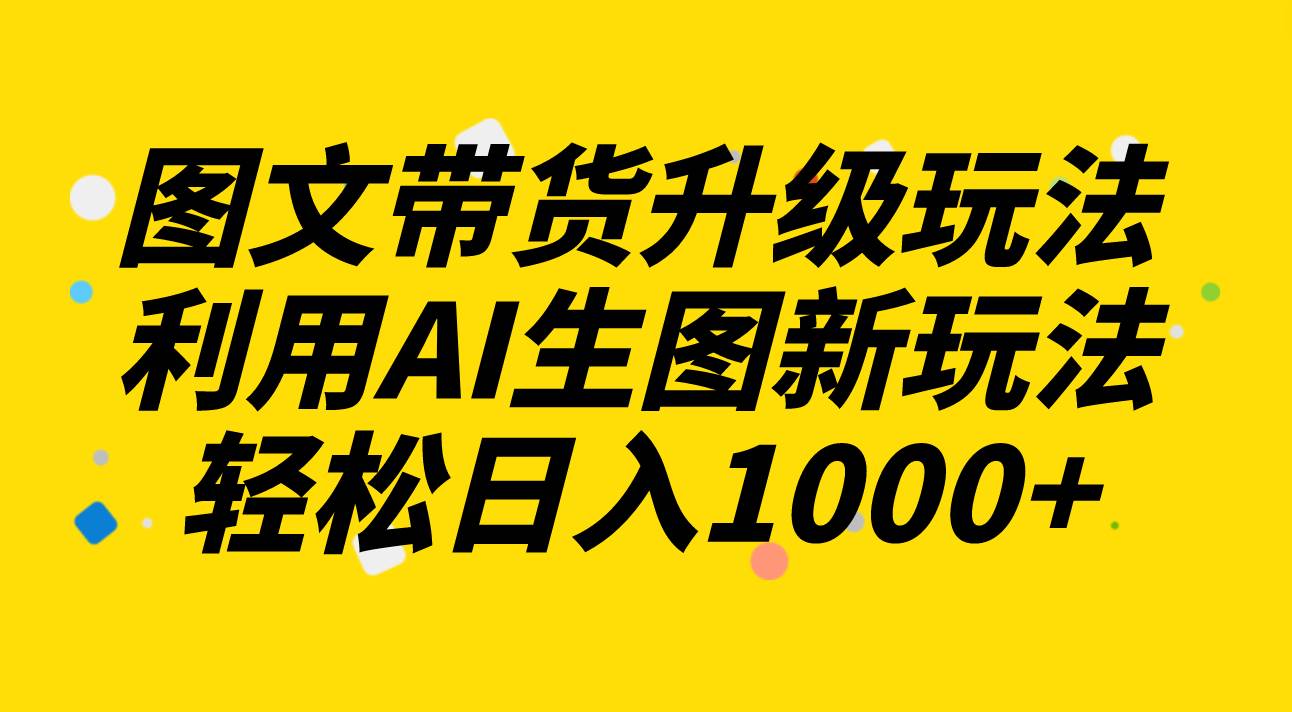 图文带货升级玩法2.0分享，利用AI生图新玩法，每天半小时轻松日入1000+插图