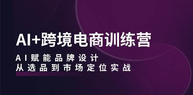 （12624期）AI+跨境电商训练营：AI赋能品牌设计，从选品到市场定位实战插图