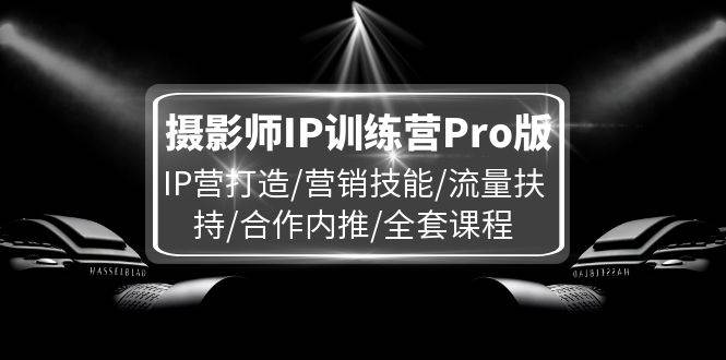 （11899期）摄影师IP训练营Pro版，IP营打造/营销技能/流量扶持/合作内推/全套课程插图