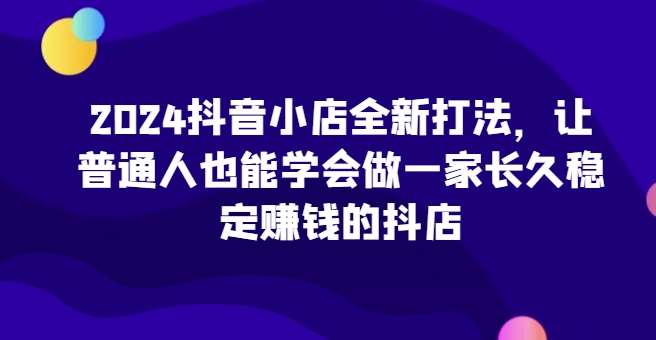 2024抖音小店全新打法，让普通人也能学会做一家长久稳定赚钱的抖店插图