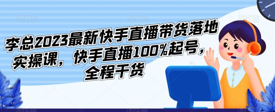 李总2023最新快手直播带货落地实操课，快手直播100%起号，全程干货插图