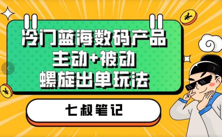 七叔冷门蓝海数码产品，主动+被动螺旋出单玩法，每天百分百出单插图