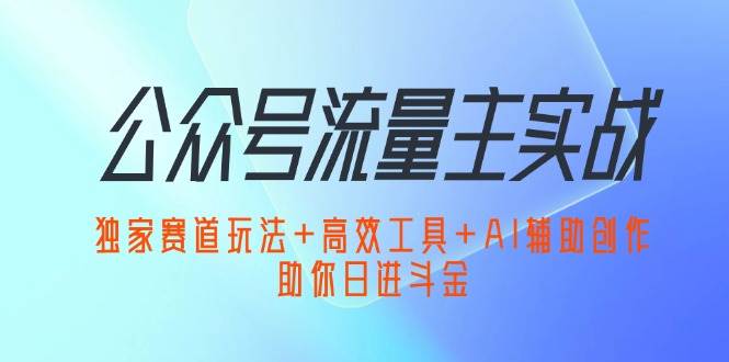 （12458期）公众号流量主实战：独家赛道玩法+高效工具+AI辅助创作，助你日进斗金插图