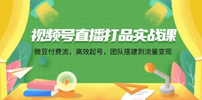 （12262期）视频号直播打品实战课：微 豆 付 费 流，高效起号，团队搭建到流量变现插图