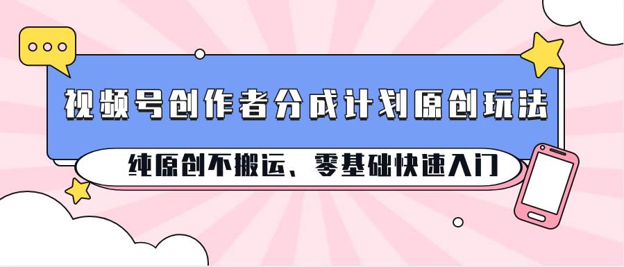 视频号创作者分成计划原创玩法；纯原创不搬运、零基础快速入门插图