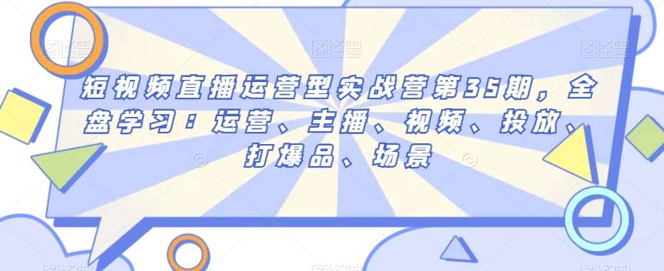 短视频直播运营型实战营第35期，全盘学习：运营、主播、视频、投放、打爆品、场景插图