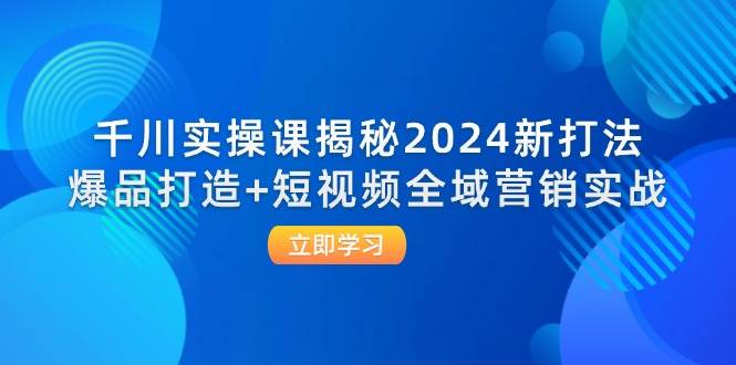 （12424期）千川实操课揭秘2024新打法：爆品打造+短视频全域营销实战插图