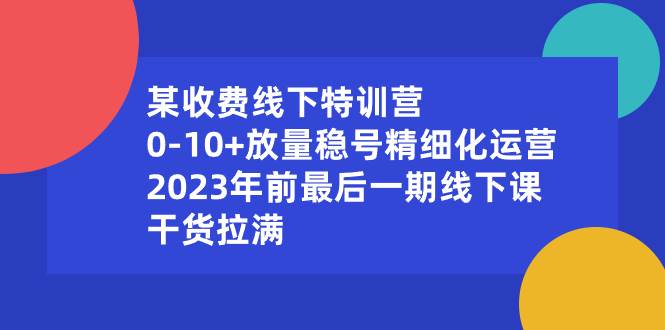 某收费线下特训营：0-10+放量稳号精细化运营，2023年前最后一期线下课，干货拉满插图