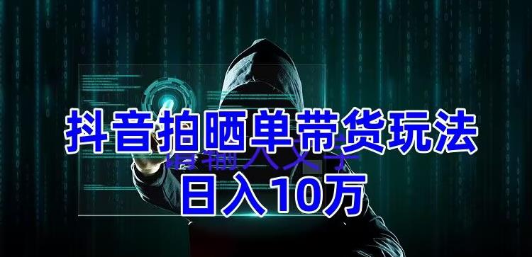 抖音拍晒单带货玩法分享，项目整体流程简单，有团队实测日入1万【教程+素材】插图