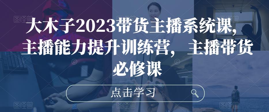 大木子2023带货主播系统课，主播能力提升训练营，主播带货必修课插图