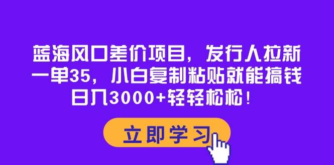 （10272期）蓝海风口差价项目，发行人拉新，一单35，小白复制粘贴就能搞钱！日入30…插图