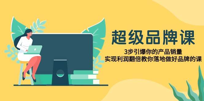 超级品牌课，3步引爆你的产品销量，实现利润翻倍教你落地做好品牌的课插图