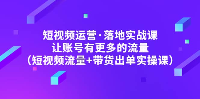 短视频运营·落地实战课 让账号有更多的流量（短视频流量+带货出单实操）插图