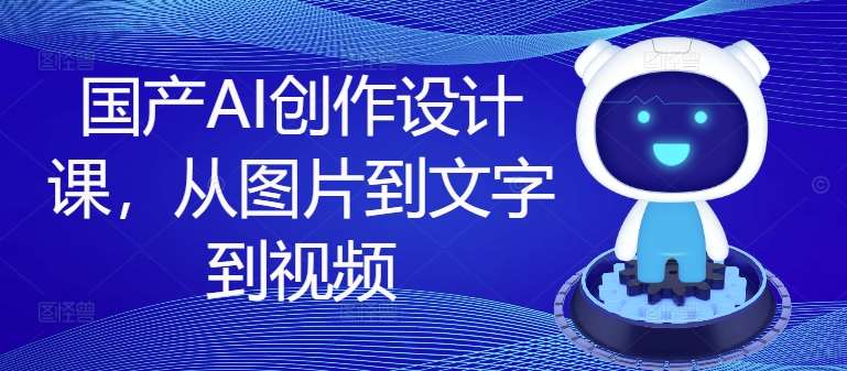 国产AI创作设计课，从图片到文字到视频插图