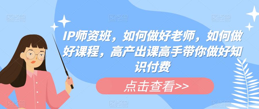 IP师资班，如何做好老师，如何做好课程，高产出课高手带你做好知识付费插图