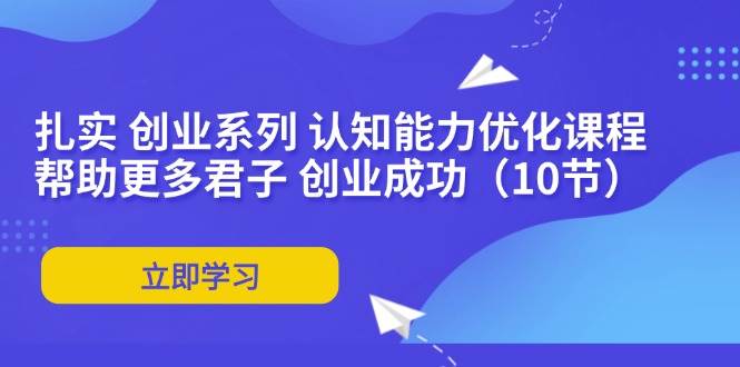 （11838期）扎实 创业系列 认知能力优化课程：帮助更多君子 创业成功（10节）插图