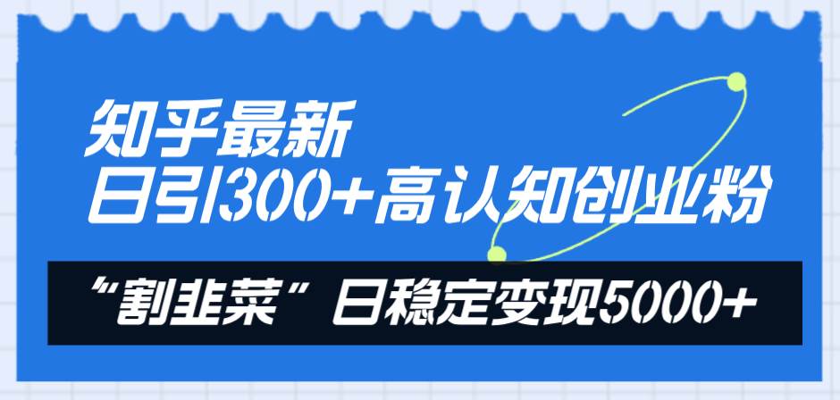 知乎最新日引300+高认知创业粉，“割韭菜”日稳定变现5000+插图