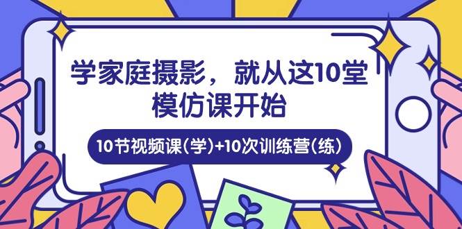 （10582期）学家庭 摄影，就从这10堂模仿课开始 ，10节视频课(学)+10次训练营(练)插图