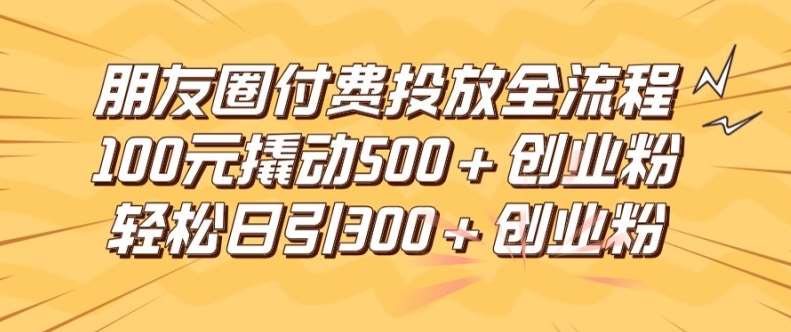 朋友圈高效付费投放全流程，100元撬动500+创业粉，日引流300加精准创业粉【揭秘】插图