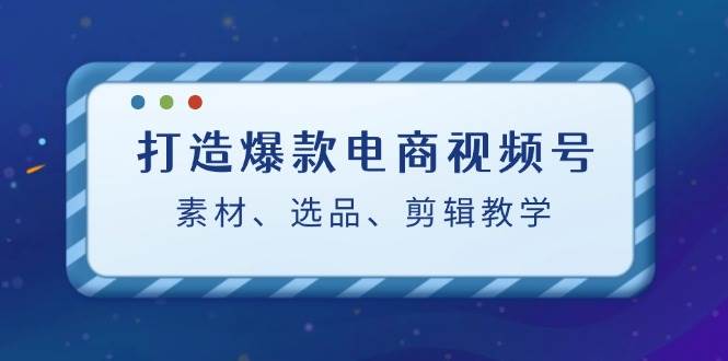 打造爆款电商视频号：素材、选品、剪辑教程插图