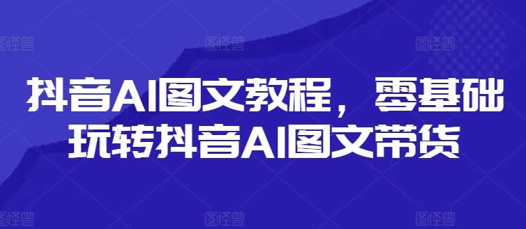 抖音AI图文教程，零基础玩转抖音AI图文带货插图