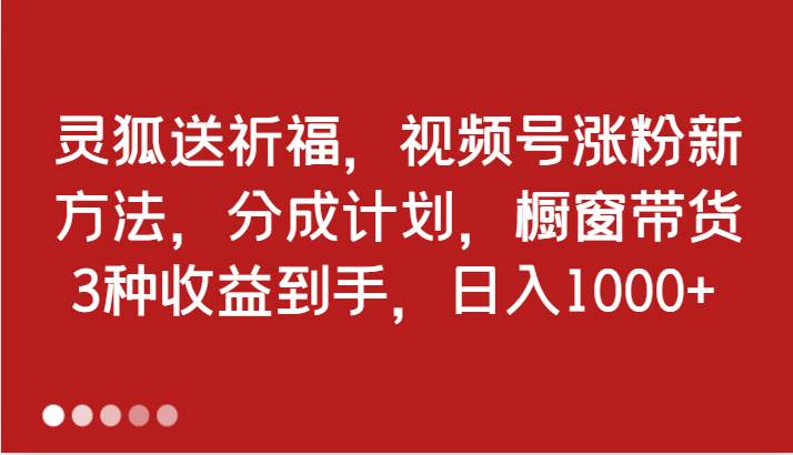 灵狐送祈福，视频号涨粉新方法，分成计划，橱窗带货 3种收益到手，日入1000+插图