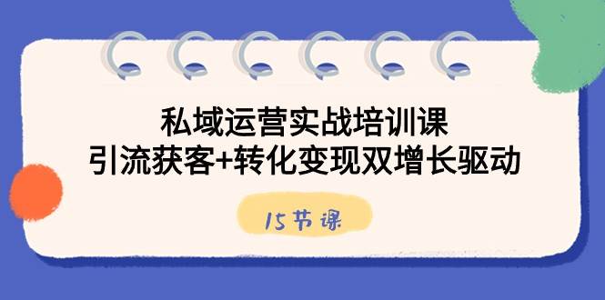 私域运营实战培训课，引流获客+转化变现双增长驱动（15节课）插图