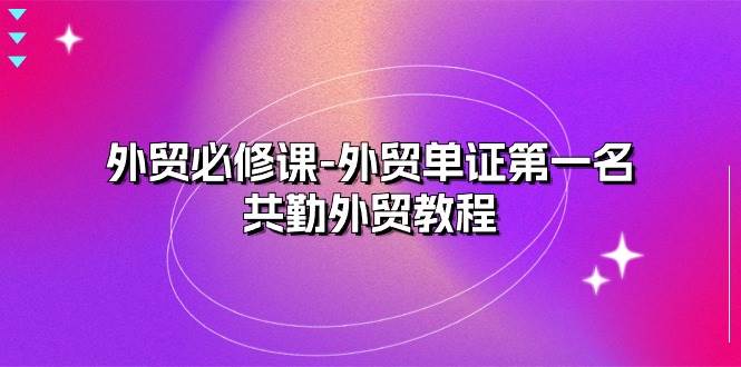 （10968期）外贸 必修课-外贸单证第一名-共勤外贸教程（22节课）插图