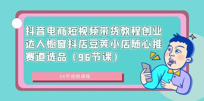 （8788期）抖音电商短视频带货教程创业达人橱窗抖店豆荚小店随心推赛道选品（96节课）插图