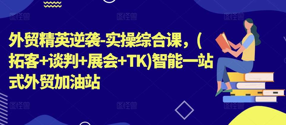 外贸精英逆袭-实操综合课，(拓客+谈判+展会+TK)智能一站式外贸加油站插图