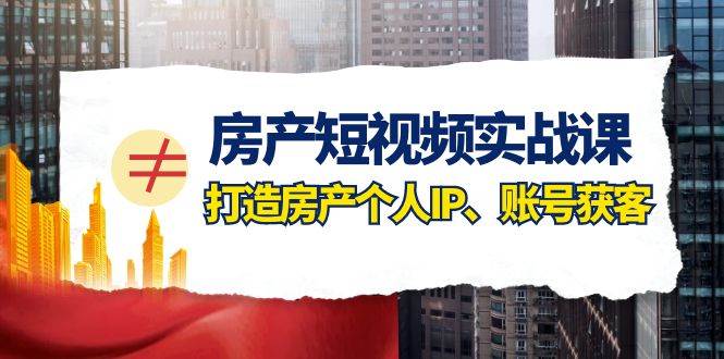 房产短视频实战课，手把手教你0基础打造房产个人IP，账号获客房产个人IP、账号获客插图