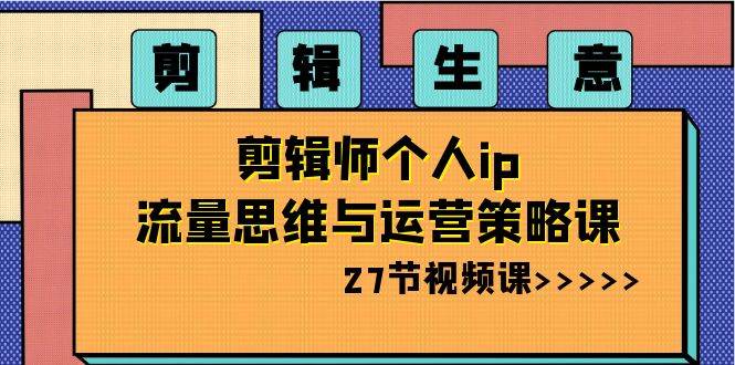 剪辑生意：剪辑师个人ip流量思维与运营策略课（27节视频课）插图