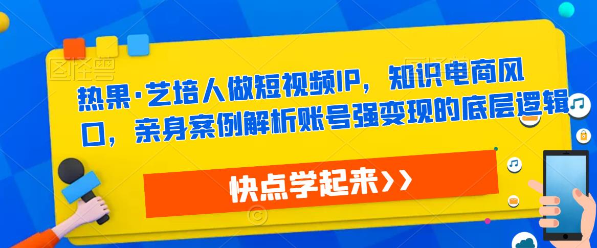 热果·艺培人做短视频IP，知识电商风口，亲身案例解析账号强变现的底层逻辑插图