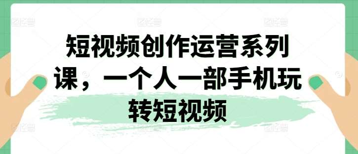 短视频创作运营系列课，一个人一部手机玩转短视频插图