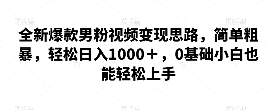 全新爆款男粉视频变现思路，简单粗暴，轻松日入1000＋，0基础小白也能轻松上手插图