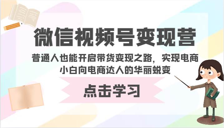 微信视频号变现营-普通人也能开启带货变现之路，实现电商小白向电商达人的华丽蜕变插图